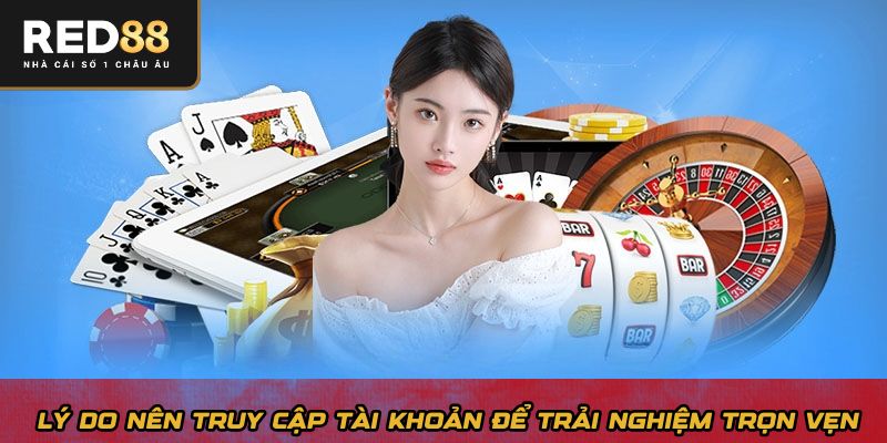 Lý do nên truy cập tài khoản để trải nghiệm trọn vẹn 